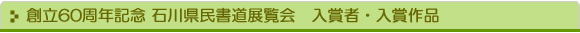 創立60周年記念 石川県民書道展覧会　入賞者・入賞作品